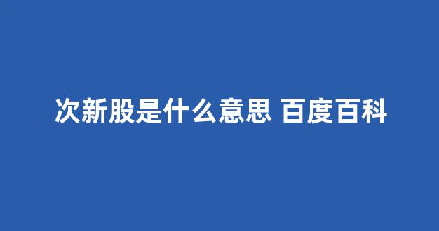 次新股是什么意思 百度百科(注册制次新股是什么意思)_https://www.jnskb.com_效果图_第1张